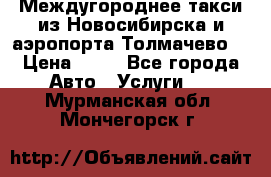 Междугороднее такси из Новосибирска и аэропорта Толмачево. › Цена ­ 14 - Все города Авто » Услуги   . Мурманская обл.,Мончегорск г.